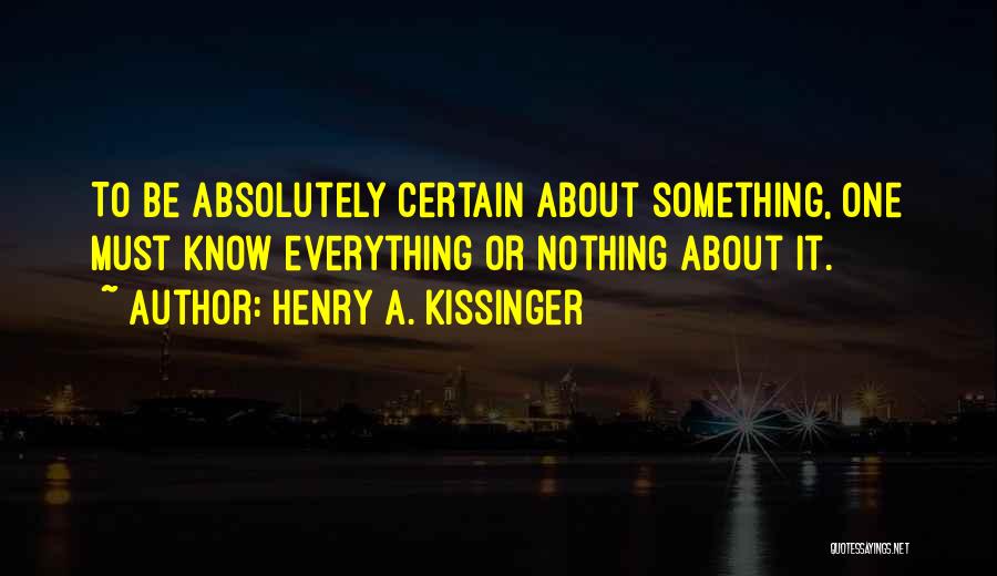 Henry A. Kissinger Quotes: To Be Absolutely Certain About Something, One Must Know Everything Or Nothing About It.