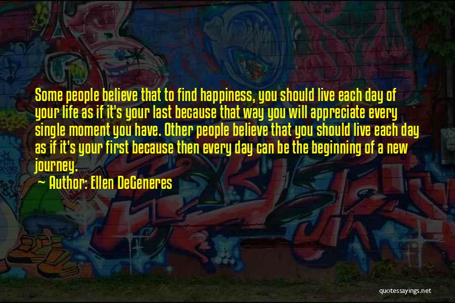 Ellen DeGeneres Quotes: Some People Believe That To Find Happiness, You Should Live Each Day Of Your Life As If It's Your Last