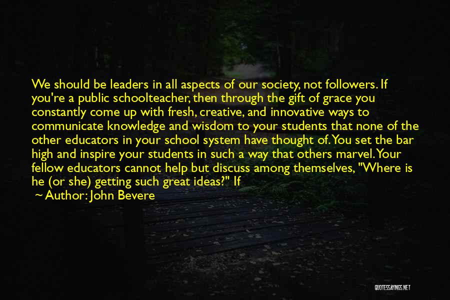 John Bevere Quotes: We Should Be Leaders In All Aspects Of Our Society, Not Followers. If You're A Public Schoolteacher, Then Through The