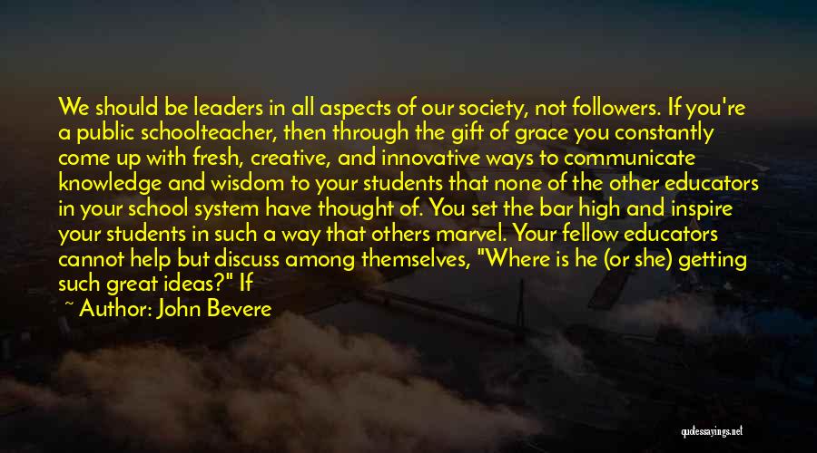 John Bevere Quotes: We Should Be Leaders In All Aspects Of Our Society, Not Followers. If You're A Public Schoolteacher, Then Through The