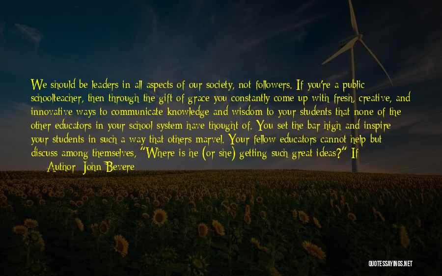 John Bevere Quotes: We Should Be Leaders In All Aspects Of Our Society, Not Followers. If You're A Public Schoolteacher, Then Through The