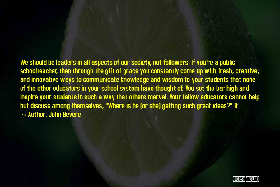 John Bevere Quotes: We Should Be Leaders In All Aspects Of Our Society, Not Followers. If You're A Public Schoolteacher, Then Through The