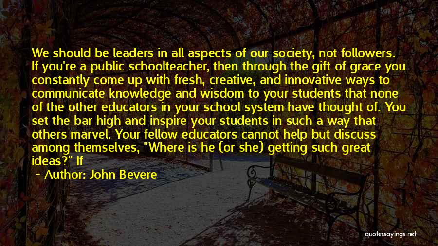 John Bevere Quotes: We Should Be Leaders In All Aspects Of Our Society, Not Followers. If You're A Public Schoolteacher, Then Through The