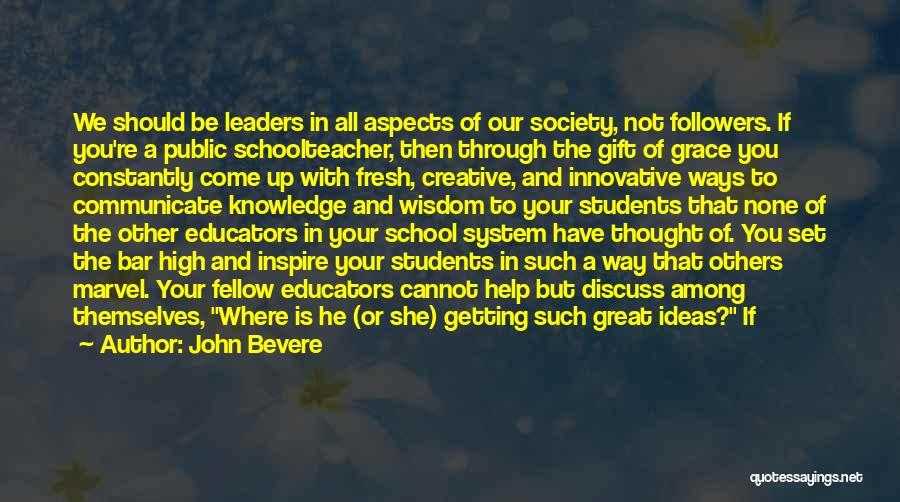 John Bevere Quotes: We Should Be Leaders In All Aspects Of Our Society, Not Followers. If You're A Public Schoolteacher, Then Through The