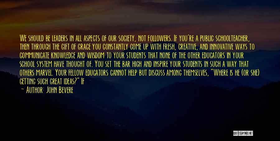 John Bevere Quotes: We Should Be Leaders In All Aspects Of Our Society, Not Followers. If You're A Public Schoolteacher, Then Through The