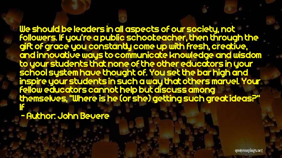 John Bevere Quotes: We Should Be Leaders In All Aspects Of Our Society, Not Followers. If You're A Public Schoolteacher, Then Through The