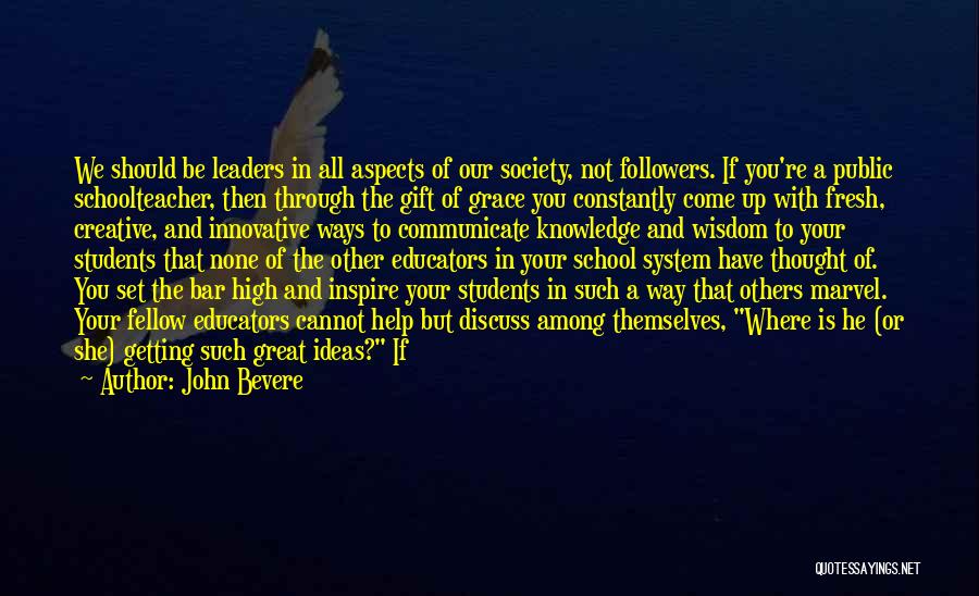 John Bevere Quotes: We Should Be Leaders In All Aspects Of Our Society, Not Followers. If You're A Public Schoolteacher, Then Through The