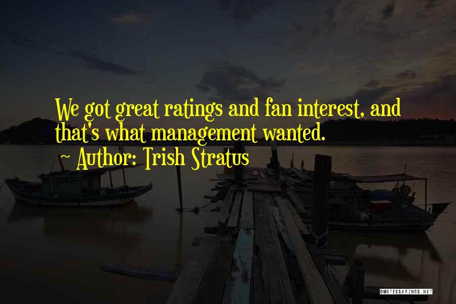Trish Stratus Quotes: We Got Great Ratings And Fan Interest, And That's What Management Wanted.
