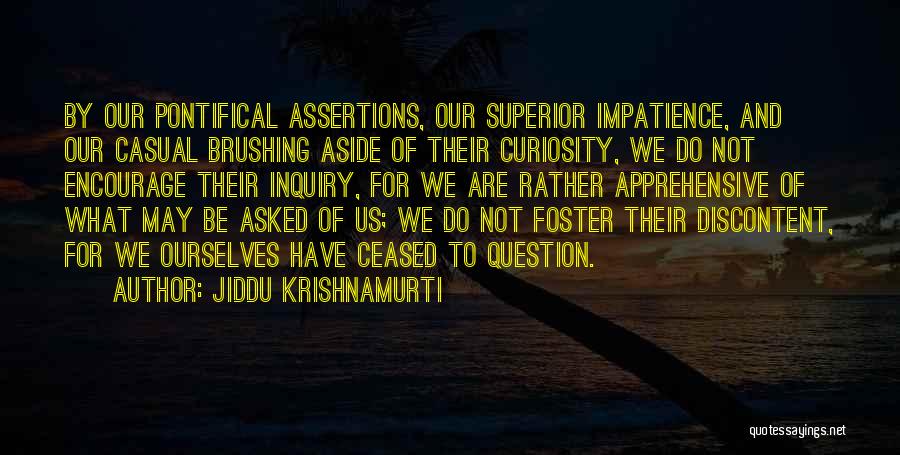 Jiddu Krishnamurti Quotes: By Our Pontifical Assertions, Our Superior Impatience, And Our Casual Brushing Aside Of Their Curiosity, We Do Not Encourage Their