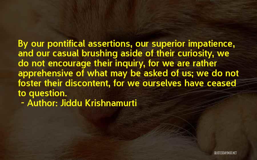 Jiddu Krishnamurti Quotes: By Our Pontifical Assertions, Our Superior Impatience, And Our Casual Brushing Aside Of Their Curiosity, We Do Not Encourage Their