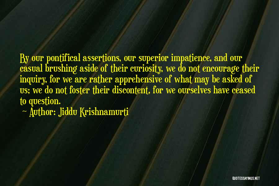 Jiddu Krishnamurti Quotes: By Our Pontifical Assertions, Our Superior Impatience, And Our Casual Brushing Aside Of Their Curiosity, We Do Not Encourage Their