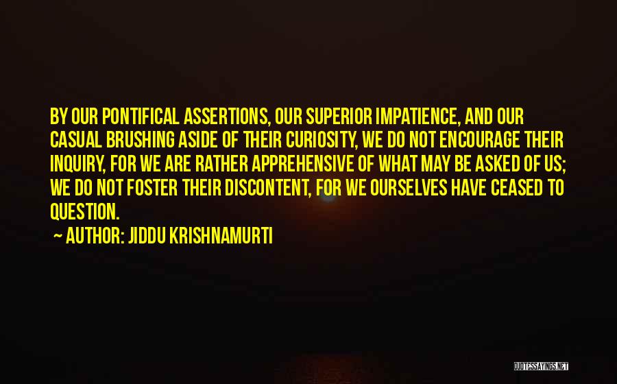 Jiddu Krishnamurti Quotes: By Our Pontifical Assertions, Our Superior Impatience, And Our Casual Brushing Aside Of Their Curiosity, We Do Not Encourage Their