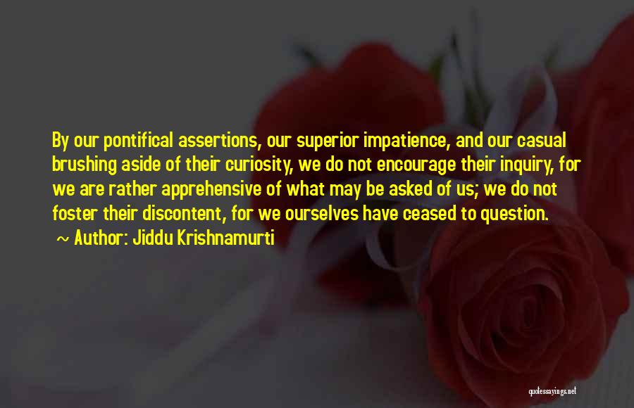Jiddu Krishnamurti Quotes: By Our Pontifical Assertions, Our Superior Impatience, And Our Casual Brushing Aside Of Their Curiosity, We Do Not Encourage Their