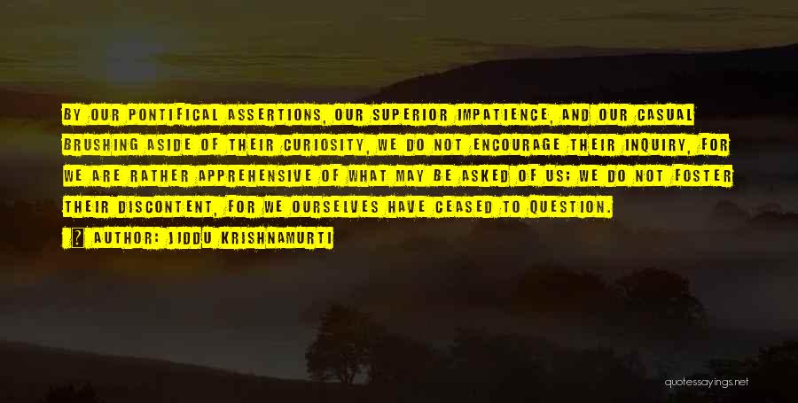 Jiddu Krishnamurti Quotes: By Our Pontifical Assertions, Our Superior Impatience, And Our Casual Brushing Aside Of Their Curiosity, We Do Not Encourage Their