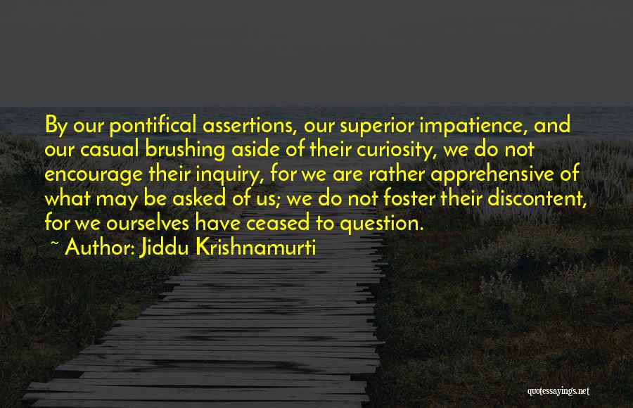 Jiddu Krishnamurti Quotes: By Our Pontifical Assertions, Our Superior Impatience, And Our Casual Brushing Aside Of Their Curiosity, We Do Not Encourage Their