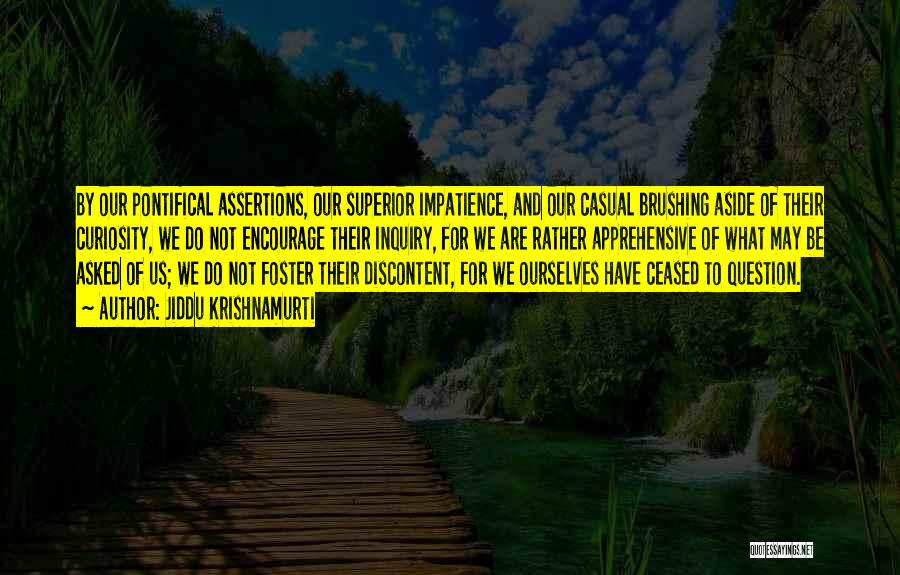 Jiddu Krishnamurti Quotes: By Our Pontifical Assertions, Our Superior Impatience, And Our Casual Brushing Aside Of Their Curiosity, We Do Not Encourage Their