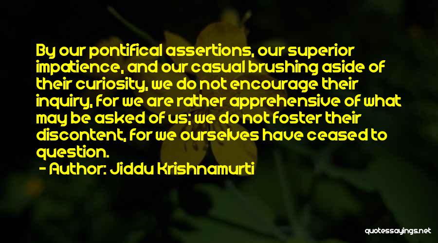 Jiddu Krishnamurti Quotes: By Our Pontifical Assertions, Our Superior Impatience, And Our Casual Brushing Aside Of Their Curiosity, We Do Not Encourage Their