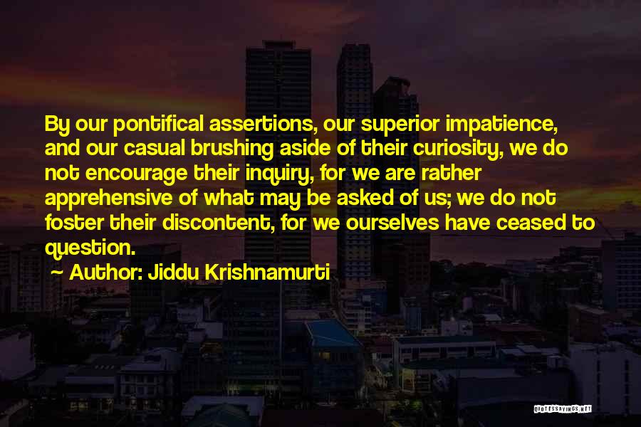 Jiddu Krishnamurti Quotes: By Our Pontifical Assertions, Our Superior Impatience, And Our Casual Brushing Aside Of Their Curiosity, We Do Not Encourage Their
