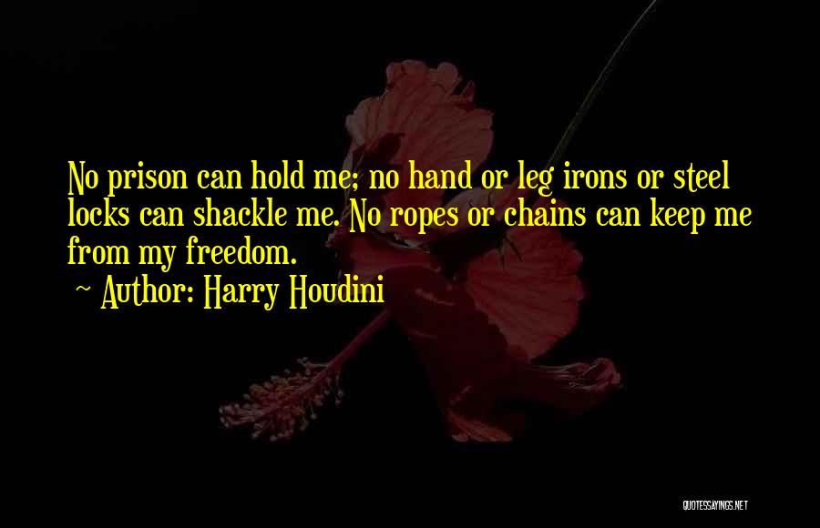 Harry Houdini Quotes: No Prison Can Hold Me; No Hand Or Leg Irons Or Steel Locks Can Shackle Me. No Ropes Or Chains