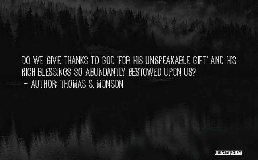 Thomas S. Monson Quotes: Do We Give Thanks To God 'for His Unspeakable Gift' And His Rich Blessings So Abundantly Bestowed Upon Us?