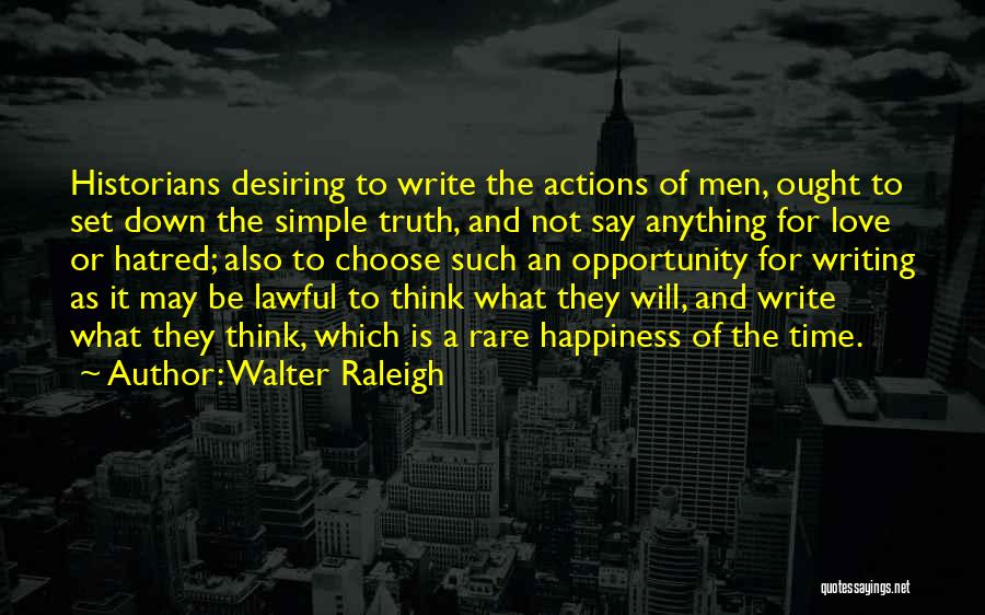 Walter Raleigh Quotes: Historians Desiring To Write The Actions Of Men, Ought To Set Down The Simple Truth, And Not Say Anything For