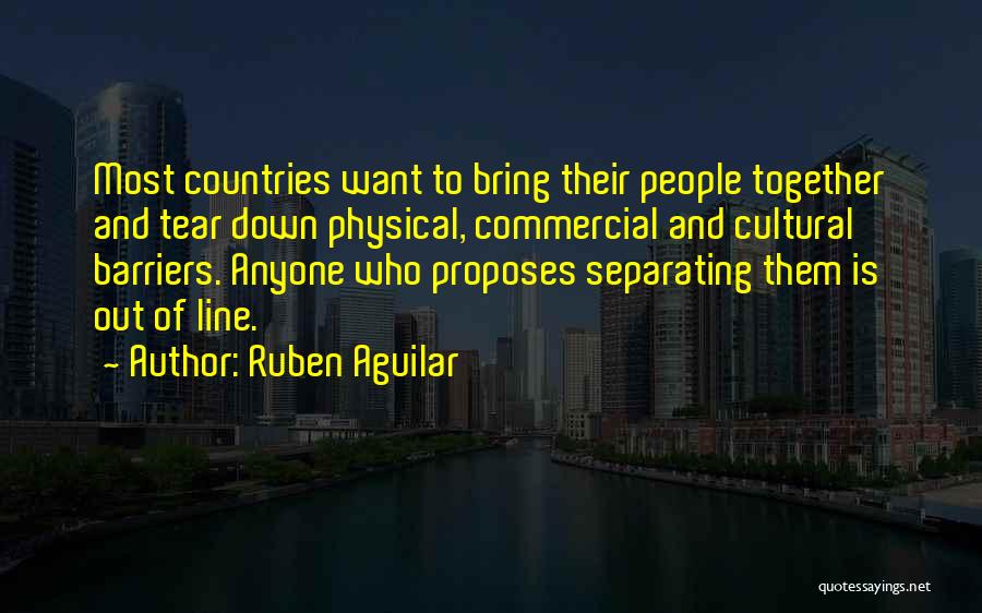 Ruben Aguilar Quotes: Most Countries Want To Bring Their People Together And Tear Down Physical, Commercial And Cultural Barriers. Anyone Who Proposes Separating