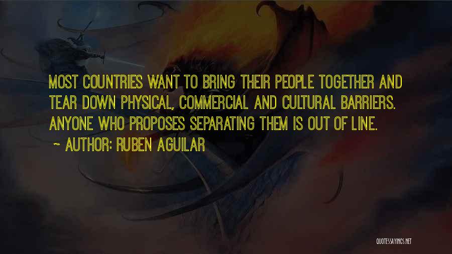 Ruben Aguilar Quotes: Most Countries Want To Bring Their People Together And Tear Down Physical, Commercial And Cultural Barriers. Anyone Who Proposes Separating