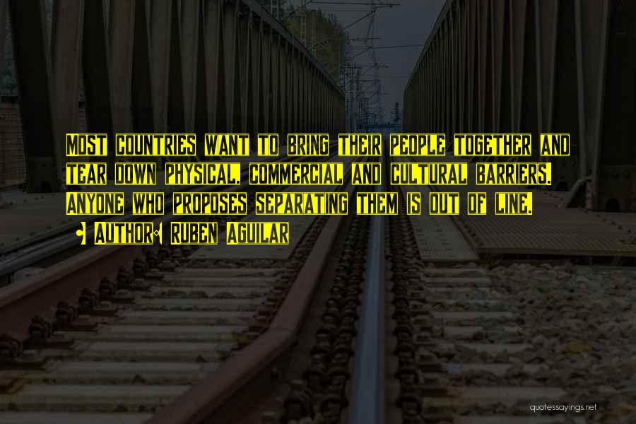 Ruben Aguilar Quotes: Most Countries Want To Bring Their People Together And Tear Down Physical, Commercial And Cultural Barriers. Anyone Who Proposes Separating