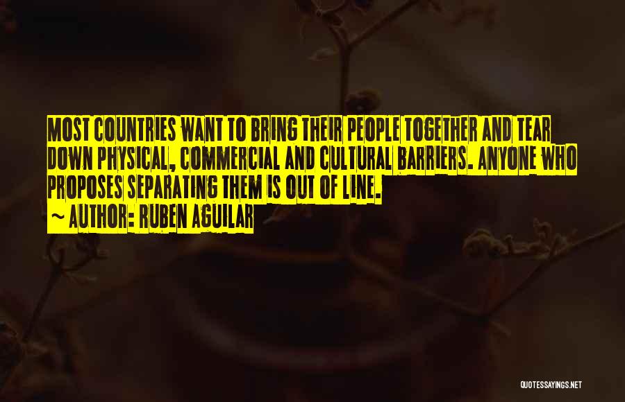 Ruben Aguilar Quotes: Most Countries Want To Bring Their People Together And Tear Down Physical, Commercial And Cultural Barriers. Anyone Who Proposes Separating