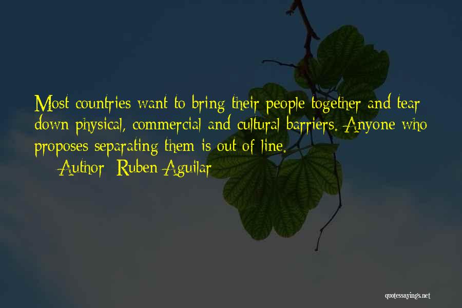 Ruben Aguilar Quotes: Most Countries Want To Bring Their People Together And Tear Down Physical, Commercial And Cultural Barriers. Anyone Who Proposes Separating