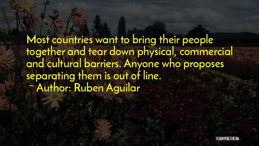 Ruben Aguilar Quotes: Most Countries Want To Bring Their People Together And Tear Down Physical, Commercial And Cultural Barriers. Anyone Who Proposes Separating