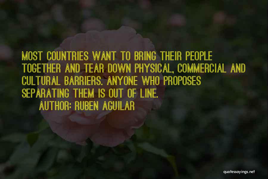 Ruben Aguilar Quotes: Most Countries Want To Bring Their People Together And Tear Down Physical, Commercial And Cultural Barriers. Anyone Who Proposes Separating