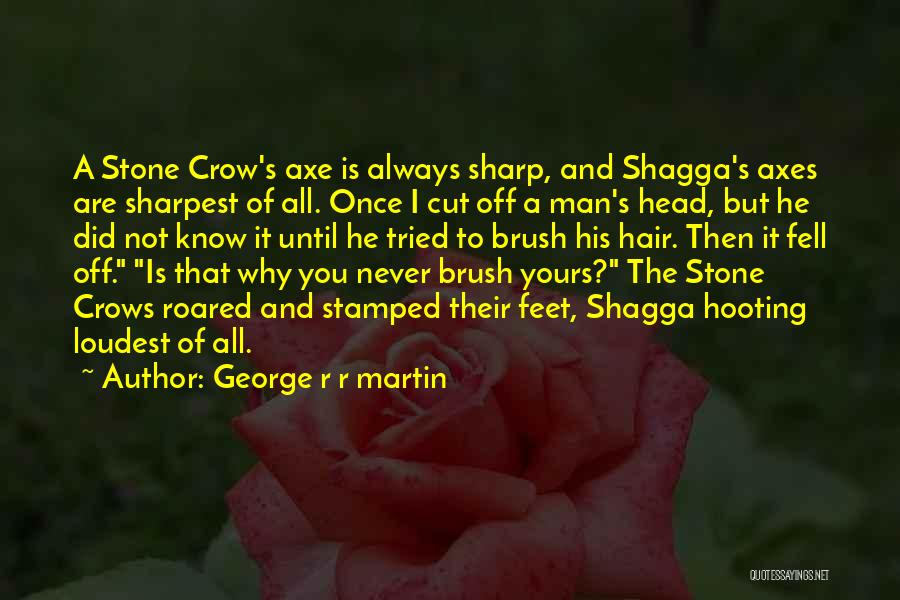 George R R Martin Quotes: A Stone Crow's Axe Is Always Sharp, And Shagga's Axes Are Sharpest Of All. Once I Cut Off A Man's