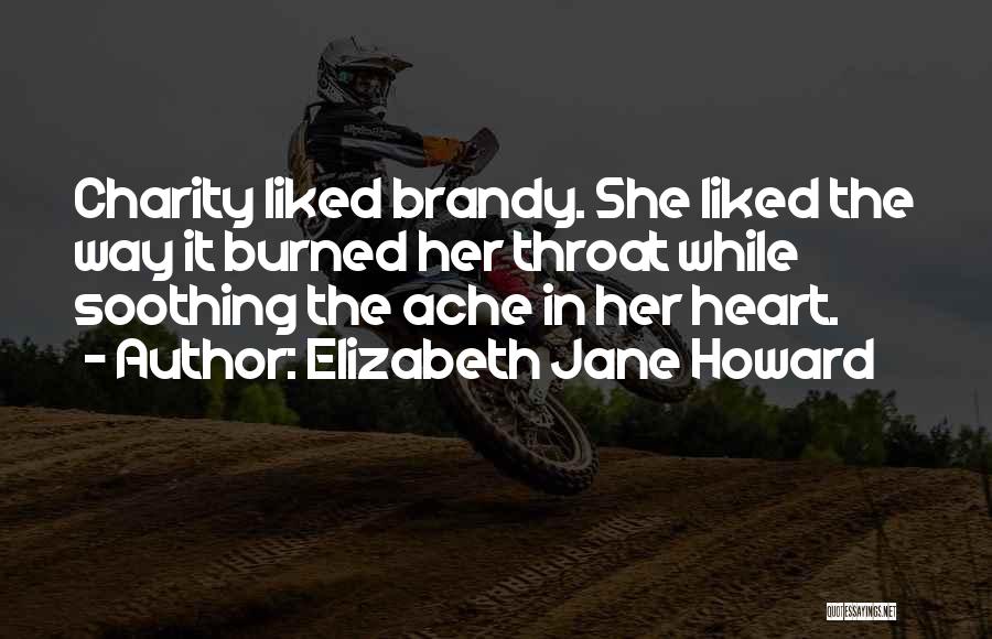Elizabeth Jane Howard Quotes: Charity Liked Brandy. She Liked The Way It Burned Her Throat While Soothing The Ache In Her Heart.