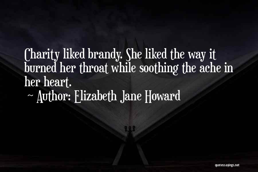 Elizabeth Jane Howard Quotes: Charity Liked Brandy. She Liked The Way It Burned Her Throat While Soothing The Ache In Her Heart.