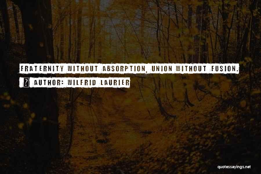 Wilfrid Laurier Quotes: Fraternity Without Absorption, Union Without Fusion.