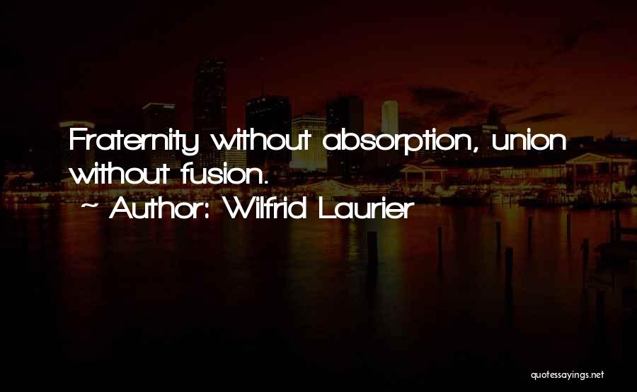 Wilfrid Laurier Quotes: Fraternity Without Absorption, Union Without Fusion.