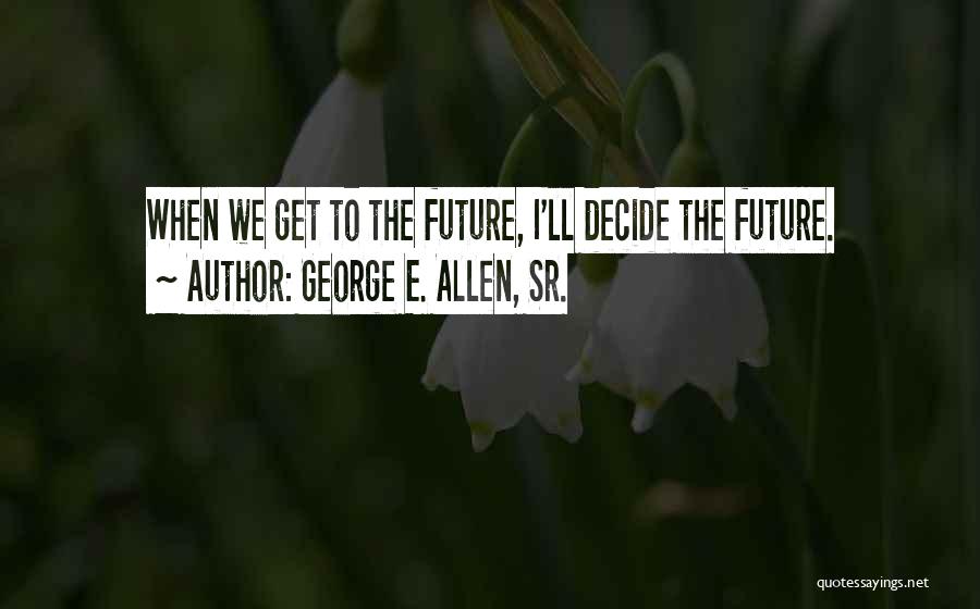 George E. Allen, Sr. Quotes: When We Get To The Future, I'll Decide The Future.