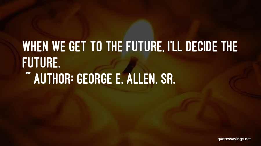 George E. Allen, Sr. Quotes: When We Get To The Future, I'll Decide The Future.