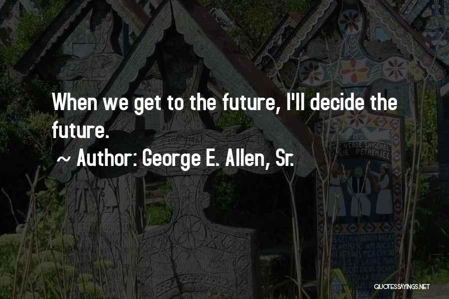 George E. Allen, Sr. Quotes: When We Get To The Future, I'll Decide The Future.