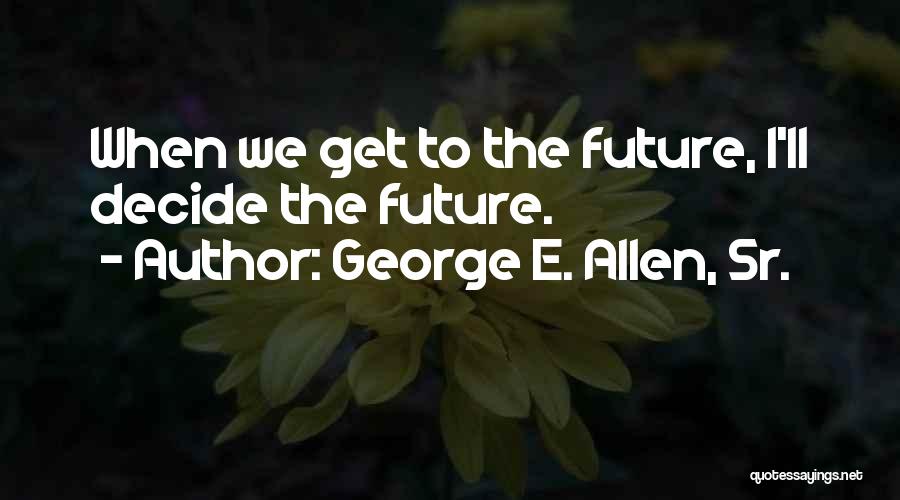 George E. Allen, Sr. Quotes: When We Get To The Future, I'll Decide The Future.