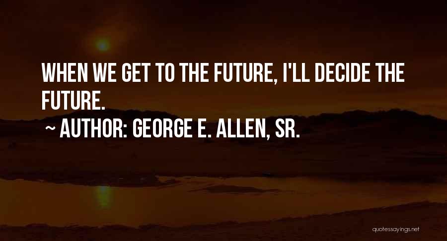 George E. Allen, Sr. Quotes: When We Get To The Future, I'll Decide The Future.