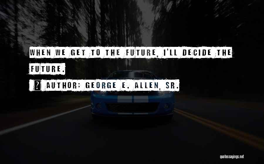 George E. Allen, Sr. Quotes: When We Get To The Future, I'll Decide The Future.