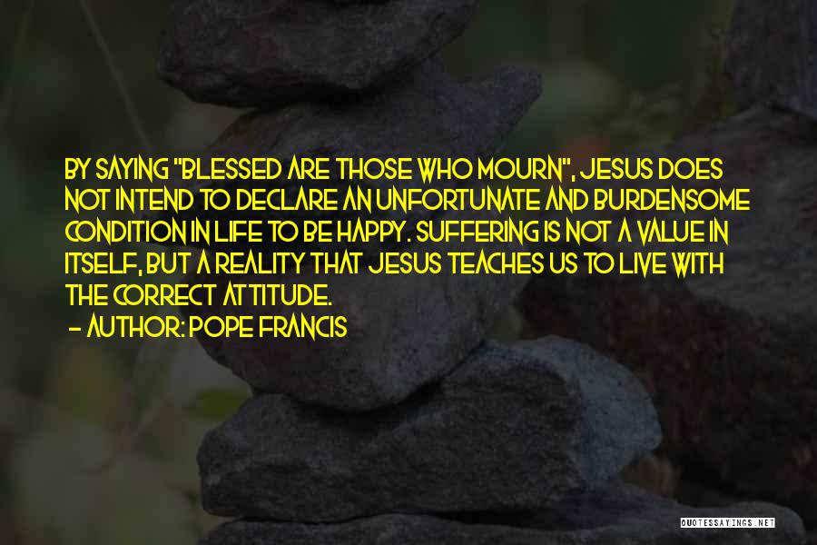 Pope Francis Quotes: By Saying Blessed Are Those Who Mourn, Jesus Does Not Intend To Declare An Unfortunate And Burdensome Condition In Life