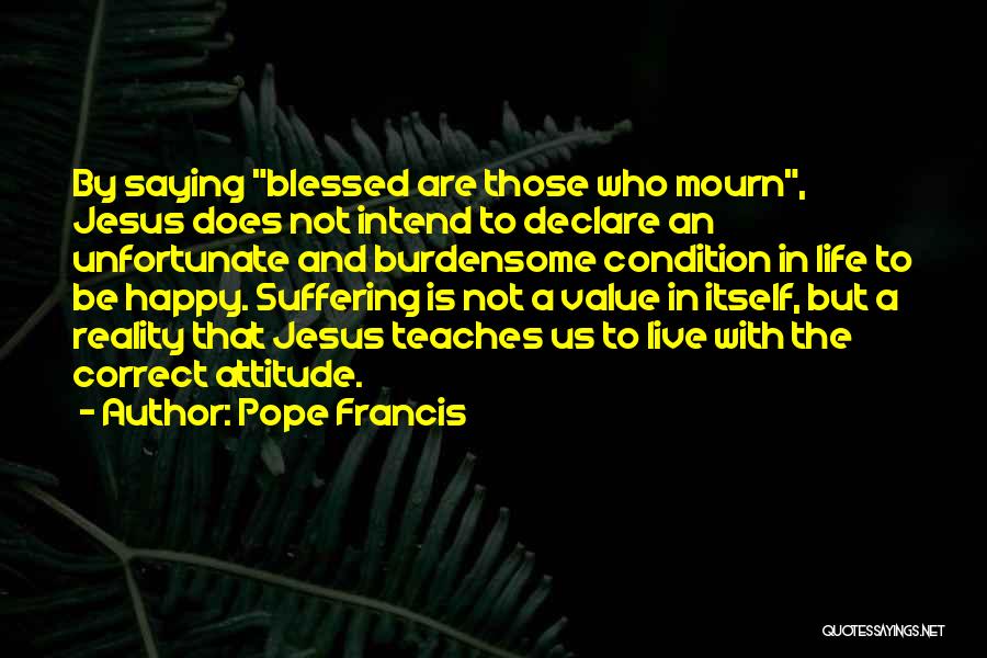 Pope Francis Quotes: By Saying Blessed Are Those Who Mourn, Jesus Does Not Intend To Declare An Unfortunate And Burdensome Condition In Life