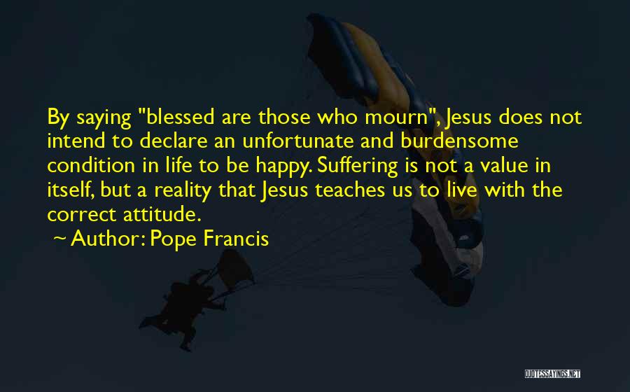 Pope Francis Quotes: By Saying Blessed Are Those Who Mourn, Jesus Does Not Intend To Declare An Unfortunate And Burdensome Condition In Life