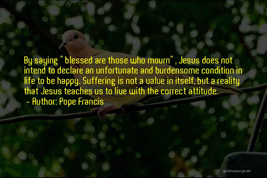 Pope Francis Quotes: By Saying Blessed Are Those Who Mourn, Jesus Does Not Intend To Declare An Unfortunate And Burdensome Condition In Life