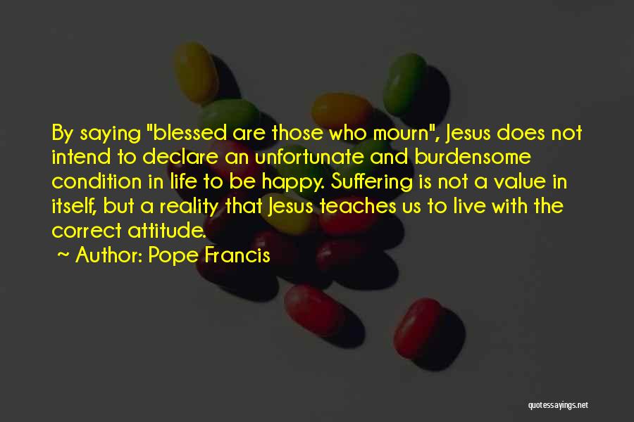 Pope Francis Quotes: By Saying Blessed Are Those Who Mourn, Jesus Does Not Intend To Declare An Unfortunate And Burdensome Condition In Life