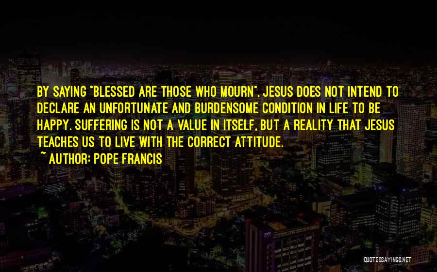 Pope Francis Quotes: By Saying Blessed Are Those Who Mourn, Jesus Does Not Intend To Declare An Unfortunate And Burdensome Condition In Life