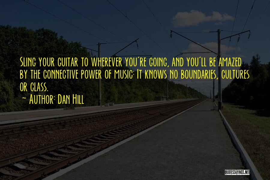Dan Hill Quotes: Sling Your Guitar To Wherever You're Going, And You'll Be Amazed By The Connective Power Of Music: It Knows No